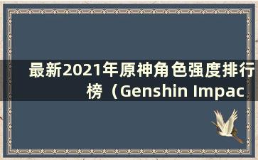 最新2021年原神角色强度排行榜（Genshin Impact 2021角色强度排行榜）